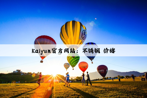 Kaiyun官方网站：不锈钢 价格