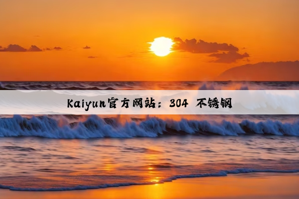 Kaiyun官方网站：304 不锈钢
