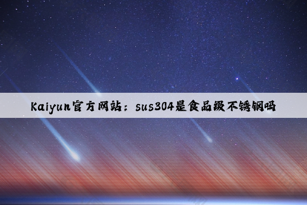 Kaiyun官方网站：sus304是食品级不锈钢吗