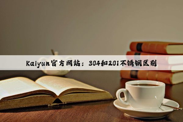Kaiyun官方网站：304和201不锈钢区别