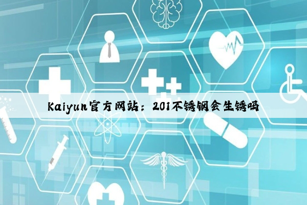 Kaiyun官方网站：201不锈钢会生锈吗
