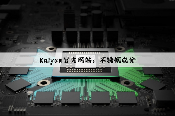 Kaiyun官方网站：不锈钢成分