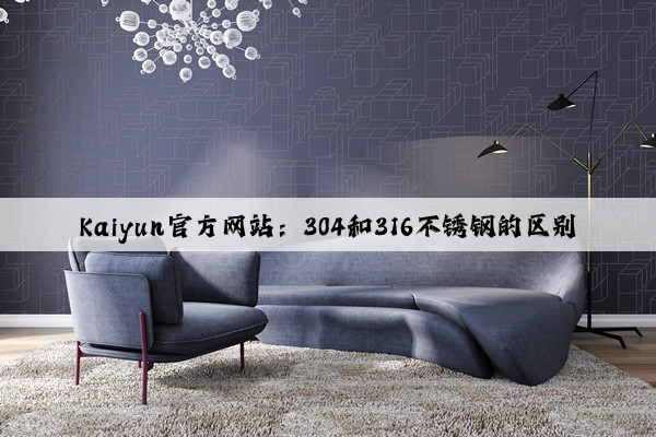 Kaiyun官方网站：304和316不锈钢的区别