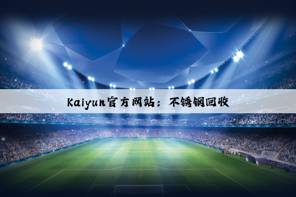 Kaiyun官方网站：不锈钢回收